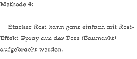 Methode 4:      Starker Rost kann ganz einfach mit Rost-Effekt Spray aus der Dose (Baumarkt) aufgebracht werden.